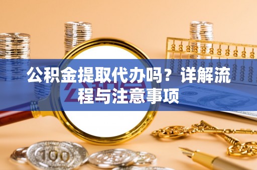 南华公积金提取代办吗？详解流程与注意事项