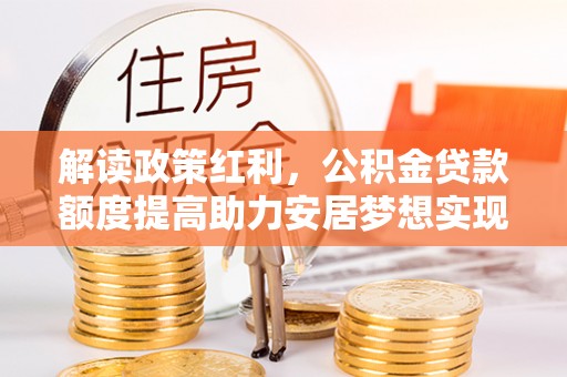 南华解读政策红利，公积金贷款额度提高助力安居梦想实现