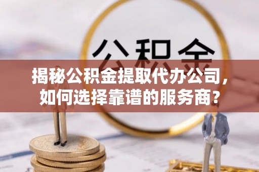 南华揭秘公积金提取代办公司，如何选择靠谱的服务商？