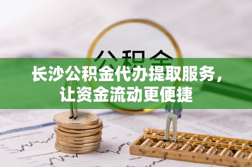 南华长沙公积金代办提取服务，让资金流动更便捷