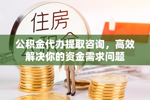 南华公积金代办提取咨询，高效解决你的资金需求问题