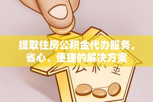 南华提取住房公积金代办服务，省心、便捷的解决方案
