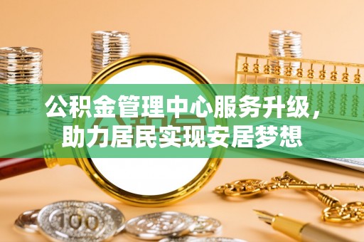 南华公积金管理中心服务升级，助力居民实现安居梦想