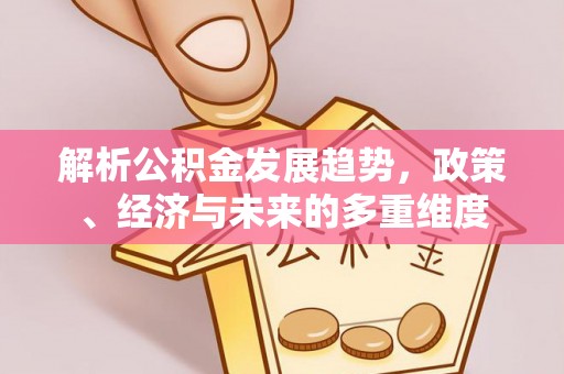 南华解析公积金发展趋势，政策、经济与未来的多重维度