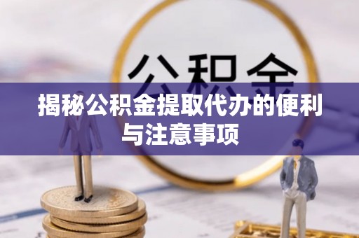 南华揭秘公积金提取代办的便利与注意事项