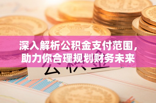 南华深入解析公积金支付范围，助力你合理规划财务未来