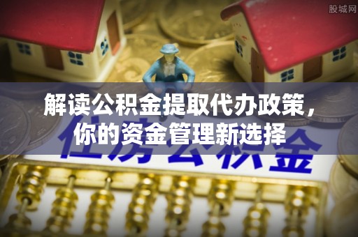 南华解读公积金提取代办政策，你的资金管理新选择