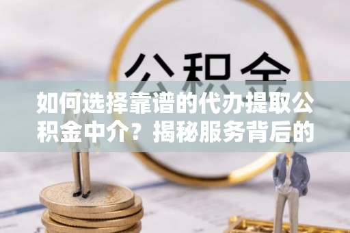 南华如何选择靠谱的代办提取公积金中介？揭秘服务背后的真相