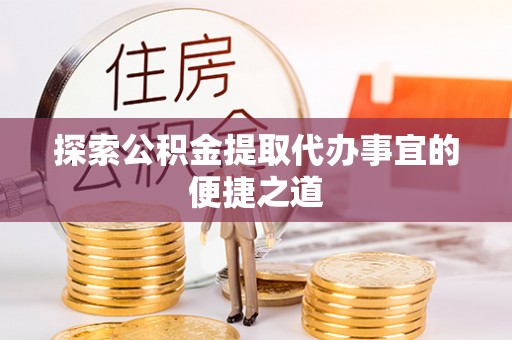南华探索公积金提取代办事宜的便捷之道