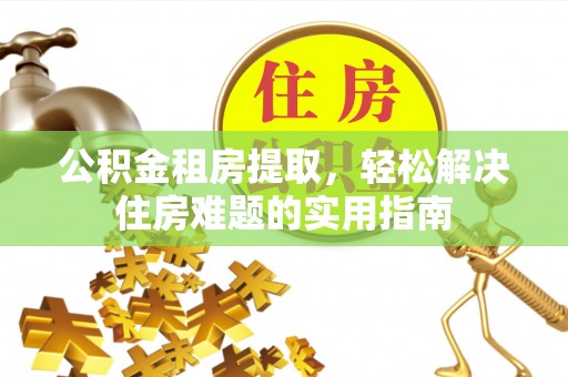 南华公积金租房提取，轻松解决住房难题的实用指南