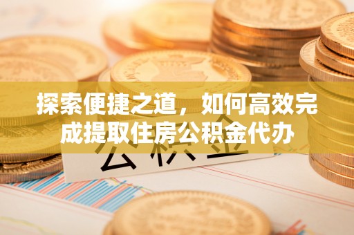 南华探索便捷之道，如何高效完成提取住房公积金代办