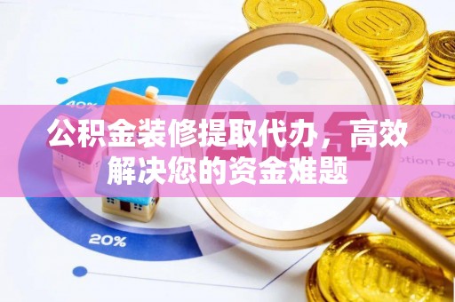 南华公积金装修提取代办，高效解决您的资金难题