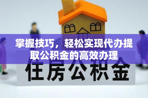 南华掌握技巧，轻松实现代办提取公积金的高效办理