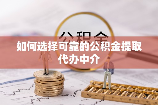 南华如何选择可靠的公积金提取代办中介