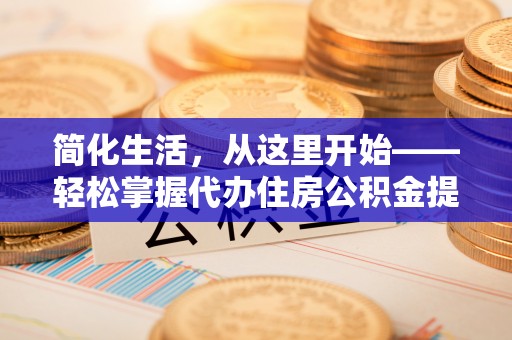 南华简化生活，从这里开始——轻松掌握代办住房公积金提取全流程
