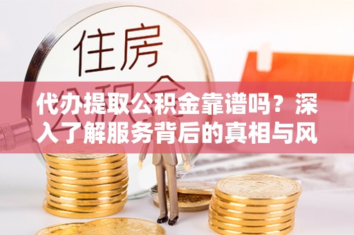 南华代办提取公积金靠谱吗？深入了解服务背后的真相与风险