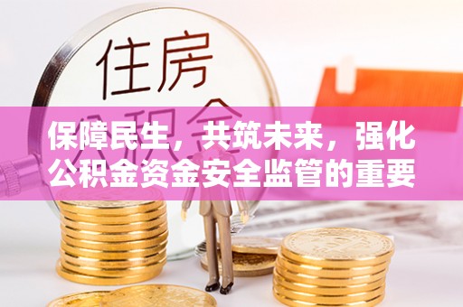 南华保障民生，共筑未来，强化公积金资金安全监管的重要性