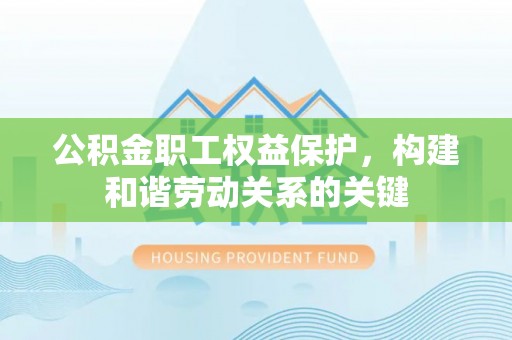 南华公积金职工权益保护，构建和谐劳动关系的关键