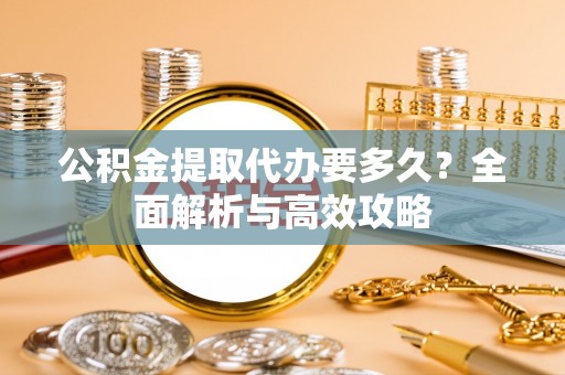 南华公积金提取代办要多久？全面解析与高效攻略