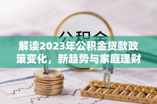 南华解读2023年公积金贷款政策变化，新趋势与家庭理财规划