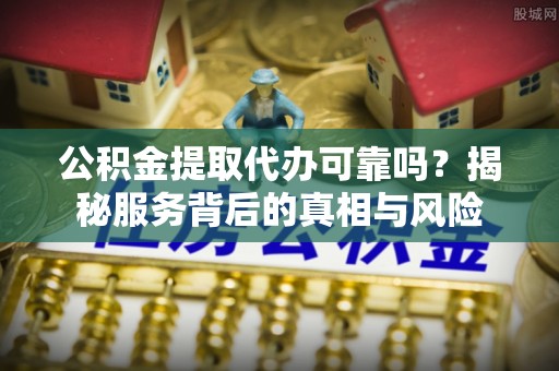 南华公积金提取代办可靠吗？揭秘服务背后的真相与风险