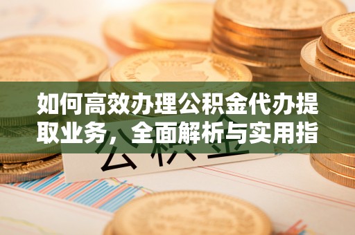 南华如何高效办理公积金代办提取业务，全面解析与实用指南