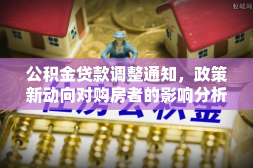 南华公积金贷款调整通知，政策新动向对购房者的影响分析