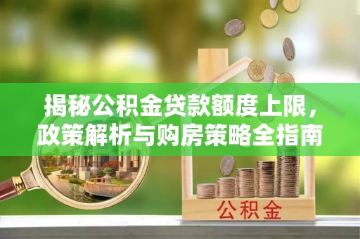 南华揭秘公积金贷款额度上限，政策解析与购房策略全指南