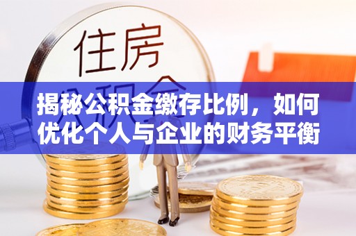 南华揭秘公积金缴存比例，如何优化个人与企业的财务平衡
