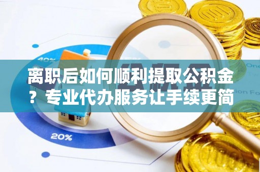 南华离职后如何顺利提取公积金？专业代办服务让手续更简单