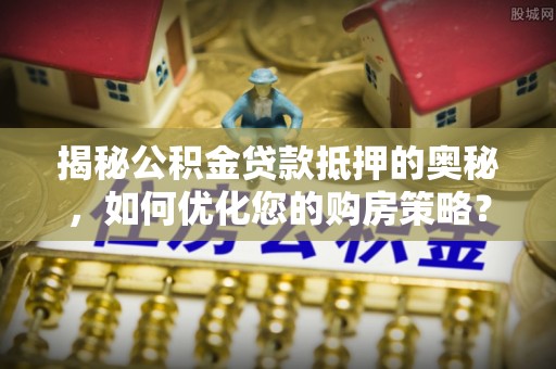 南华揭秘公积金贷款抵押的奥秘，如何优化您的购房策略？