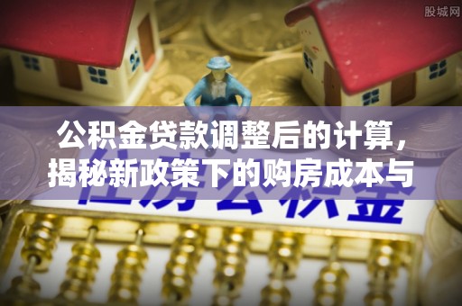 南华公积金贷款调整后的计算，揭秘新政策下的购房成本与规划策略