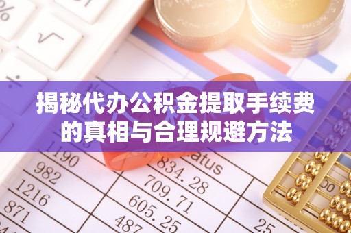 南华揭秘代办公积金提取手续费的真相与合理规避方法