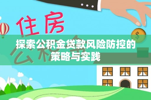 南华探索公积金贷款风险防控的策略与实践