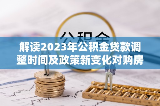南华解读2023年公积金贷款调整时间及政策新变化对购房的影响
