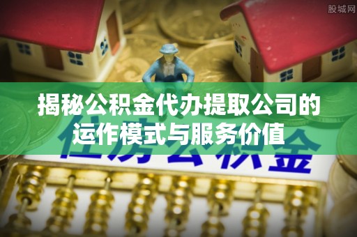 南华揭秘公积金代办提取公司的运作模式与服务价值