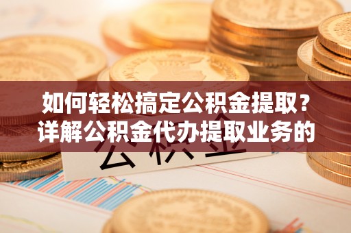 南华如何轻松搞定公积金提取？详解公积金代办提取业务的便捷之道