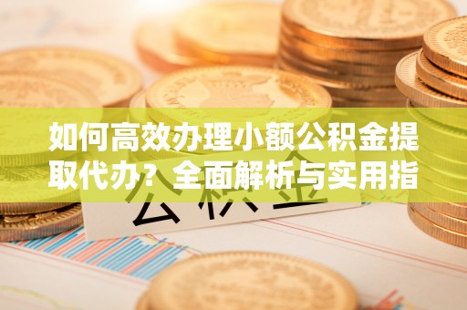 南华如何高效办理小额公积金提取代办？全面解析与实用指南