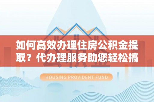 南华如何高效办理住房公积金提取？代办理服务助您轻松搞定