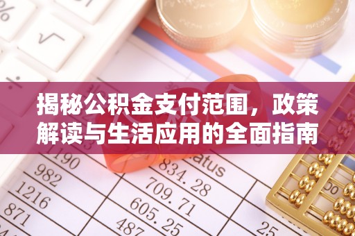 南华揭秘公积金支付范围，政策解读与生活应用的全面指南