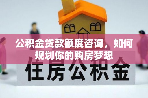 南华公积金贷款额度咨询，如何规划你的购房梦想