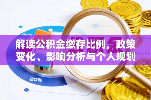 南华解读公积金缴存比例，政策变化、影响分析与个人规划