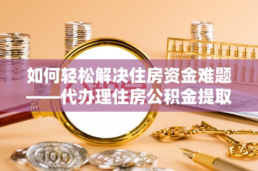 南华如何轻松解决住房资金难题——代办理住房公积金提取服务详解