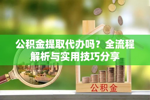 南华公积金提取代办吗？全流程解析与实用技巧分享