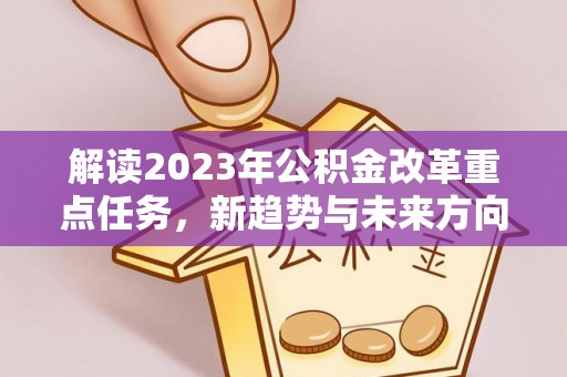 南华解读2023年公积金改革重点任务，新趋势与未来方向