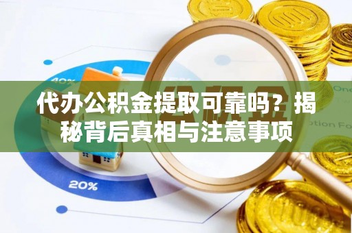 南华代办公积金提取可靠吗？揭秘背后真相与注意事项
