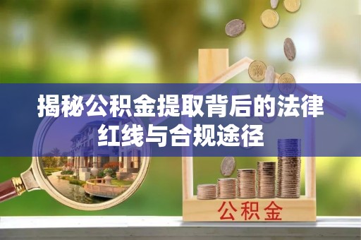 南华揭秘公积金提取背后的法律红线与合规途径
