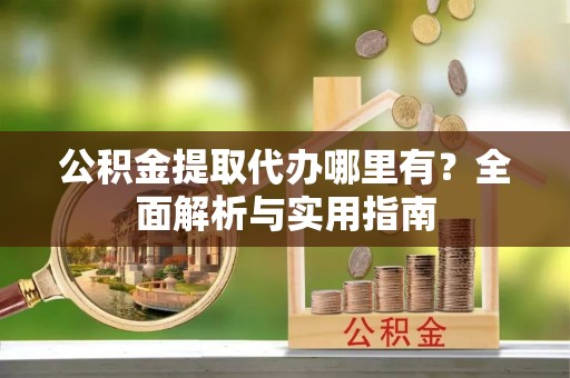 南华公积金提取代办哪里有？全面解析与实用指南
