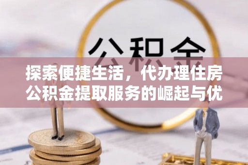 南华探索便捷生活，代办理住房公积金提取服务的崛起与优势