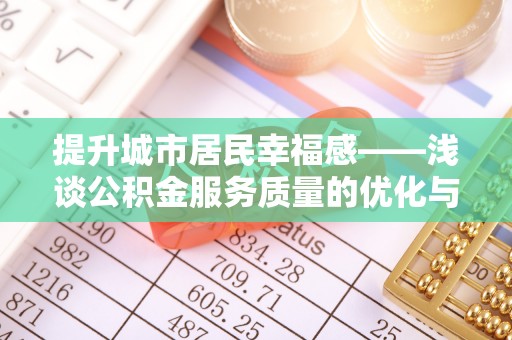 南华提升城市居民幸福感——浅谈公积金服务质量的优化与未来